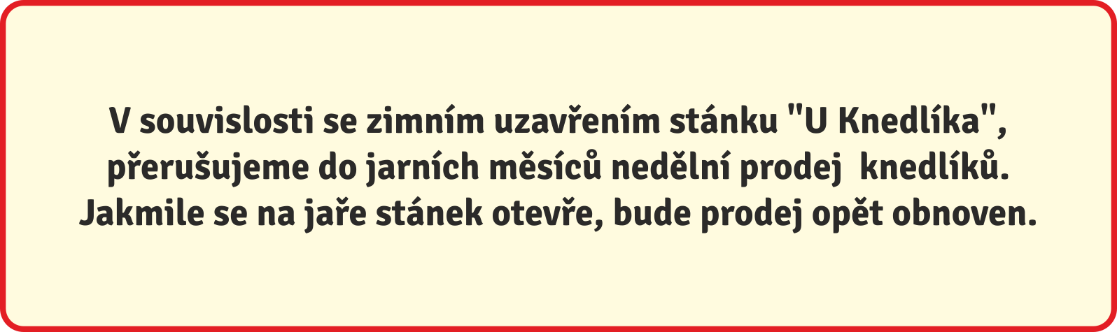 V souvislosti se zimním uzavřením stánku "U Knedlíka",  přerušujeme do jarních měsíců nedělní prodej  knedlíků.  Jakmile se na jaře stánek otevře bude prodej opět obnoven.
